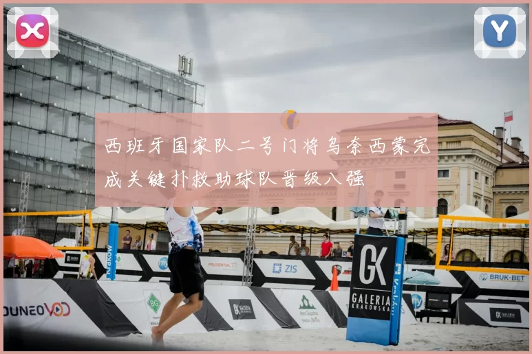 西班牙国家队二号门将乌奈西蒙完成关键扑救助球队晋级八强