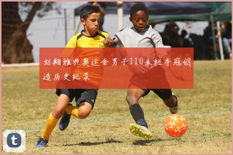 刘翔雅典奥运会男子110米栏夺冠创造历史纪录