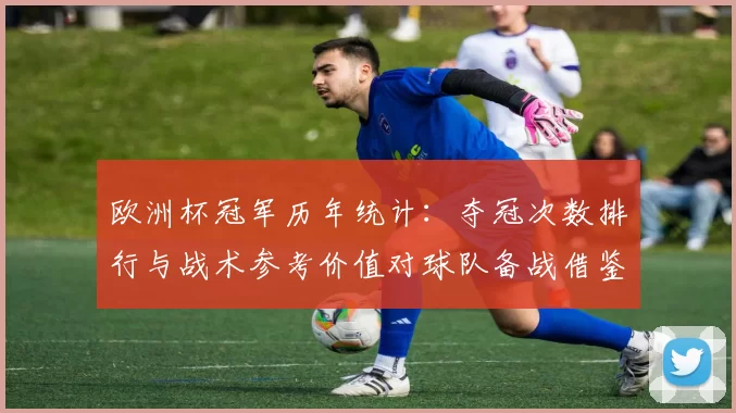 欧洲杯冠军历年统计：夺冠次数排行与战术参考价值对球队备战借鉴